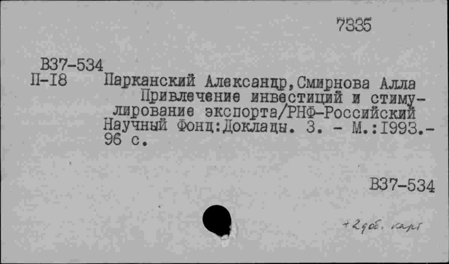 ﻿7335
В37-534
П-18 Парканский Александр,Смирнова Алла Привлечение инвестиций и стимулирование экспорта/РНФ-Российскии Научный Фонц:Доклацы. 3. - М.:1993.-96 с.
ВЗ7-534